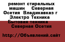 ремонт стиральных машин  - Северная Осетия, Владикавказ г. Электро-Техника » Бытовая техника   . Северная Осетия